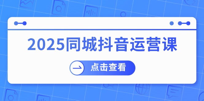 2025同城抖音运营课：涵盖实体店盈利，团购好处，助商家获取流量-知芽创业社