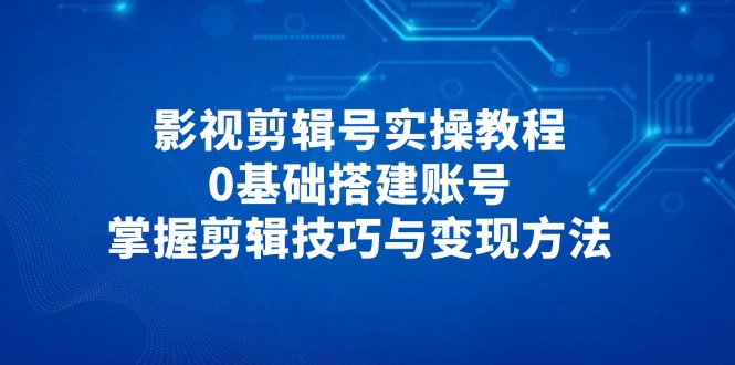 影视剪辑号实操教程，0基础搭建账号，掌握剪辑技巧与变现方法-小艾项目网