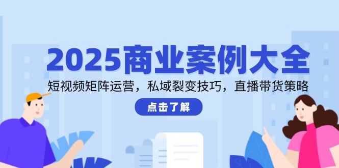 2025商业案例大全，短视频矩阵运营，私域裂变技巧，直播带货策略-知芽创业社