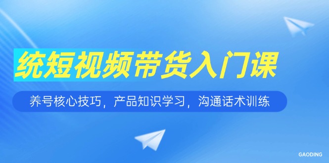 短视频带货入门课，养号核心技巧，产品知识学习，沟通话术训练-知芽创业社