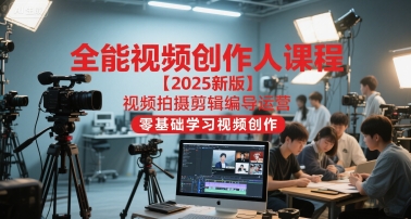 全能视频创作人课程【2025新版】视频拍摄剪辑编导运营，零基础学习视频创作-知芽创业社
