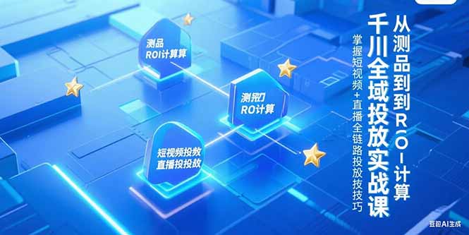 千川全域投放实战课，从测品到ROI计算，掌握短视频+直播全链路投放技巧-知芽创业社