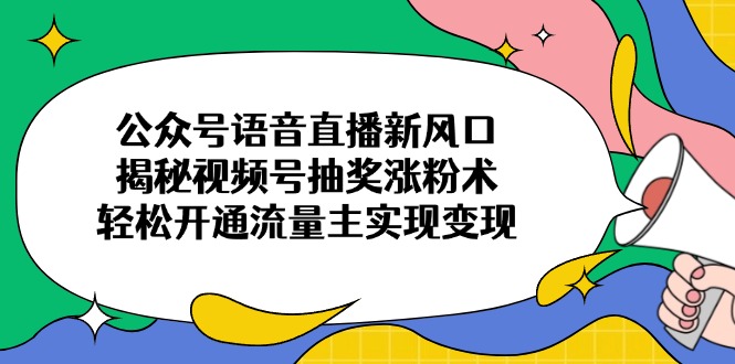 公众号语音直播新风口，揭秘视频号抽奖涨粉术，轻松开通流量主实现变现-知芽创业社