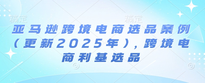 亚马逊跨境电商选品案例(更新2025年4月)，跨境电商利基选品-知芽创业社
