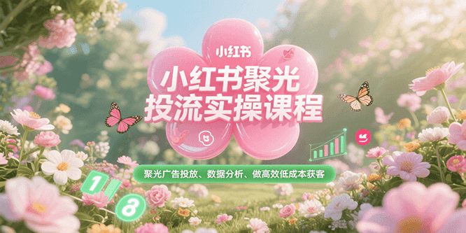 小红书聚光投流实操课程，聚光广告投放、数据分析、做高效低成本获客-知芽创业社