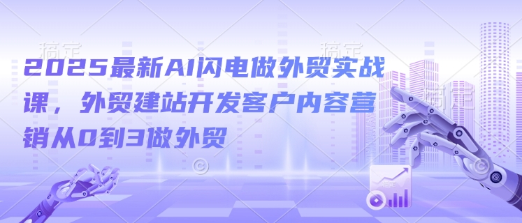 2025最新AI闪电做外贸实战课，外贸建站开发客户内容营销从0到3做外贸-知芽创业社