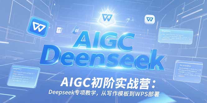 AIGC初阶实战营：Deepseek专项教学，从写作模板到WPS部署-知芽创业社