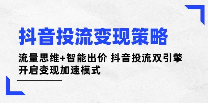 抖音投流变现策略：流量思维+智能出价 抖音投流双引擎 开启变现加速模式-知芽创业社