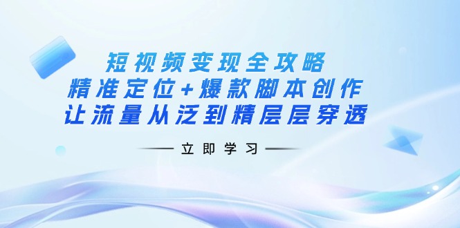 短视频变现全攻略：精准定位+爆款脚本创作，让流量从泛到精层层穿透-知芽创业社