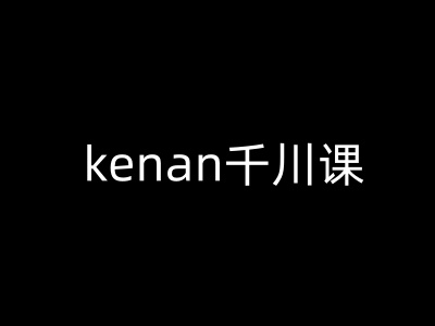 kenan千川课-kenan抖音电商巨量千川教程-知芽创业社