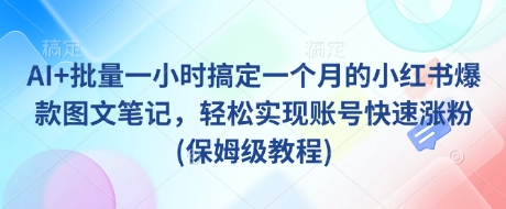 AI+批量一小时搞定一个月的小红书爆款图文笔记，轻松实现账号快速涨粉(保姆级教程)-知芽创业社