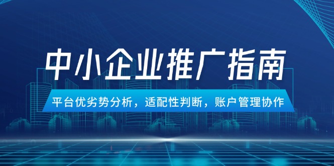 中小企业竞价推广指南，平台优劣势分析，适配性判断，账户管理协作-知芽创业社
