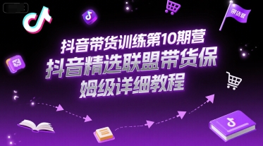 抖音带货训练第10期营，抖音精选联盟带货保姆级详细教程-知芽创业社