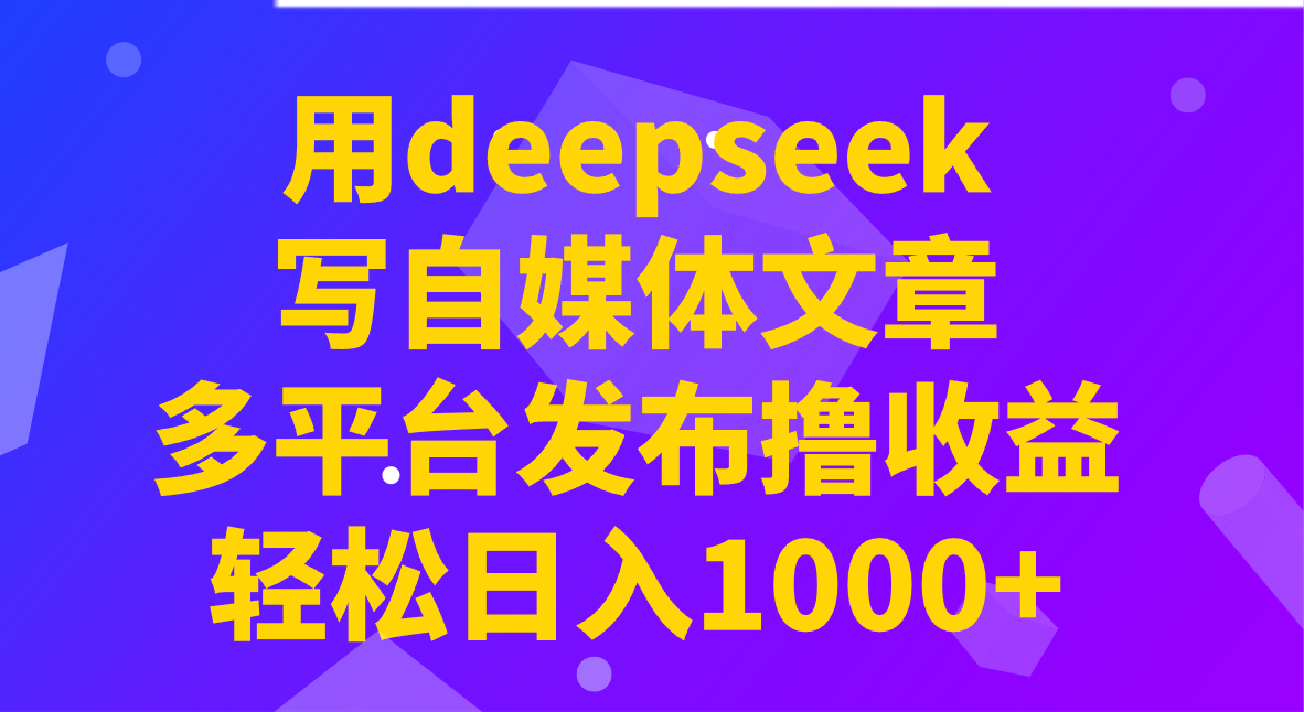 用deepseek写自媒体文章，多平台发布撸收益，轻松日入1000+！-知芽创业社