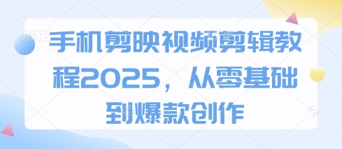 手机剪映视频剪辑教程2025，从零基础到爆款创作-知芽创业社
