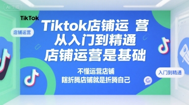 Tiktok店铺运营从入门到精通，店铺运营是基础，不懂运营店铺，瞎折腾店铺就是折腾自己-知芽创业社