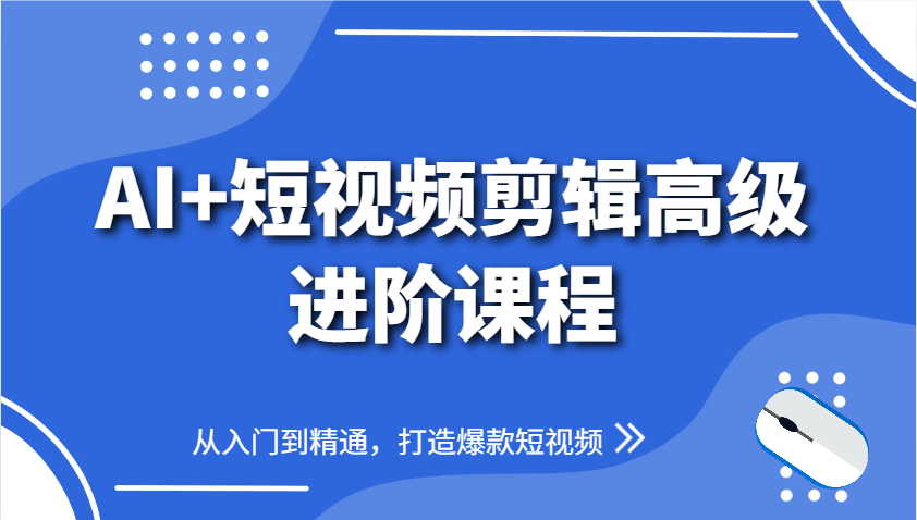 AI+短视频剪辑高级进阶课程，从入门到精通，打造爆款短视频-知芽创业社