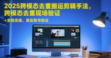 2025跨模态去重搬运剪辑手法，跨模态去重现场验证 +全程实操，真实账号验证