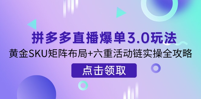 拼多多直播爆单3.0玩法解析，黄金SKU矩阵布局+六重活动链实操全攻略-知芽创业社