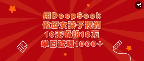 用DeepSeek做母女亲子视频，10天吸粉18万，单日变现多张-知芽创业社