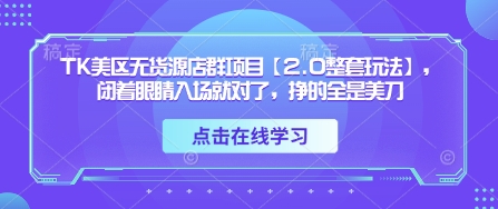 TK美区无货源店群项目【2.0整套玩法】，闭着眼睛入场就对了，挣的全是美刀-知芽创业社
