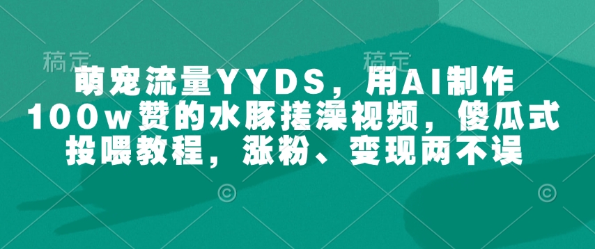 萌宠流量YYDS，用AI制作100w赞的水豚搓澡视频，傻瓜式投喂教程，涨粉、变现两不误-知芽创业社