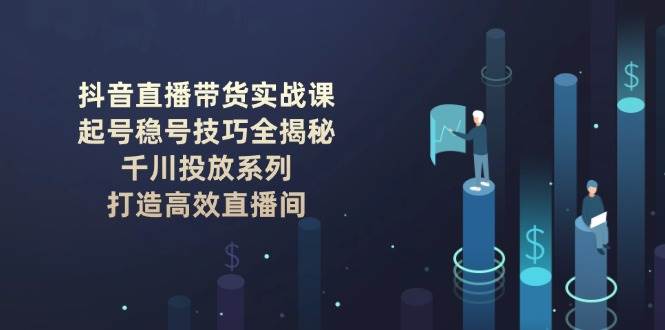 抖音直播带货实战课：起号稳号技巧全揭秘, 千川投放系列, 打造高效直播间-知芽创业社