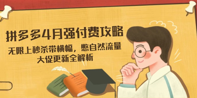 拼多多4月强付费攻略，无限上秒杀带横幅，憋自然流量，大促更新全解析-知芽创业社