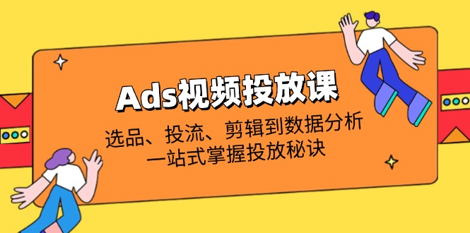 Ads视频投放课全解析：选品、投流、剪辑到数据分析，一站式掌握投放秘诀-知芽创业社