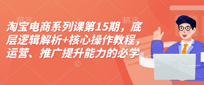 淘宝电商系列课第15期，底层逻辑解析+核心操作教程，运营、推广提升能力的必学课程+配套资料-知芽创业社