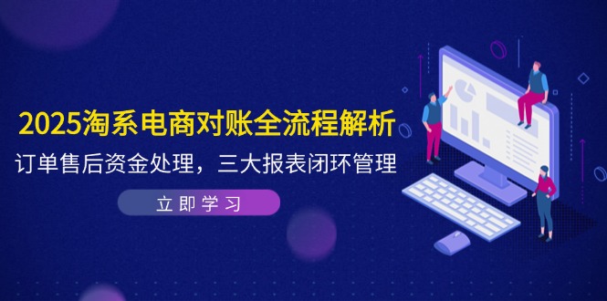 2025淘系电商对账全流程解析，订单售后资金处理，三大报表闭环管理-知芽创业社