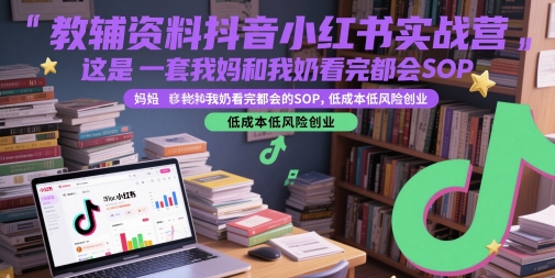 教辅资料抖音小红书实战营，这是一套我妈和我奶看完都会的SOP，低成本低风险创业-知芽创业社