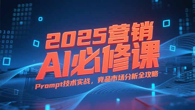 2025营销AI必修课，业务拆解逻辑，Prompt技术实战，竞品市场分析全攻略-知芽创业社