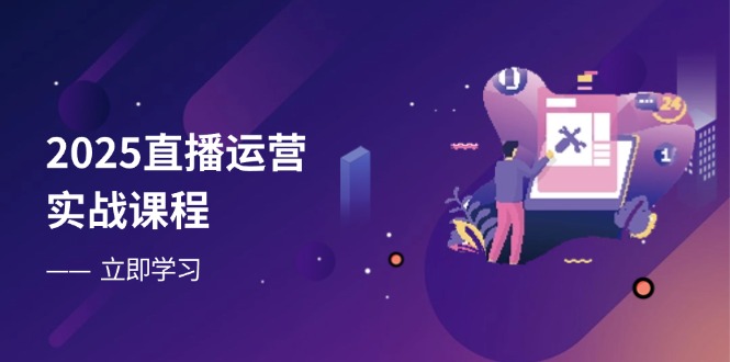 2025直播运营实战课程，零基础入门到流量优化，快速提升直播间表现-知芽创业社