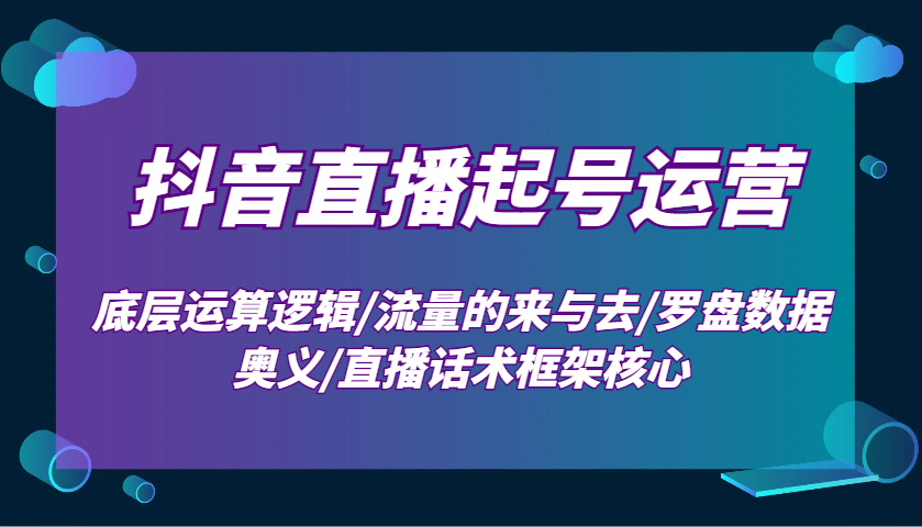 抖音直播起号运营：底层运算逻辑/流量的来与去/罗盘数据奥义/直播话术框架核心-知芽创业社