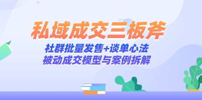 私域成交三板斧：社群批量发售+谈单心法，被动成交模型与案例拆解-小艾项目网