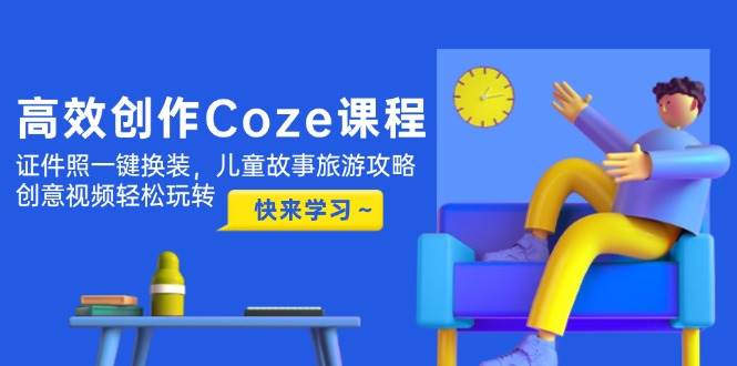 高效创作Coze课程，证件照一键换装，儿童故事旅游攻略，创意视频轻松玩转-知芽创业社
