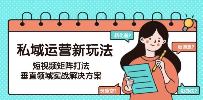 私域运营新玩法，短视频矩阵打法，垂直领域实战解决方案(更新6月)-知芽创业社
