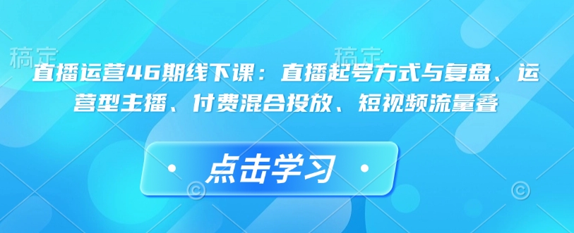 直播运营46期线下课：直播起号方式与复盘、运营型主播、付费混合投放、短视频流量叠-小艾项目网