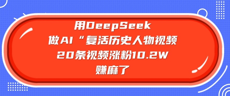 用DeepSeek做AI“复活历史人物”视频，20条视频涨粉10.2W，挣麻了-知芽创业社