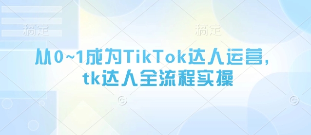 从0~1成为TikTok达人运营，tk达人全流程实操-知芽创业社