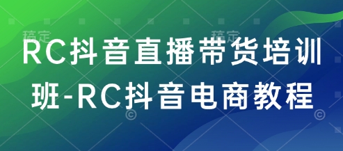 RC抖音直播带货培训班-RC抖音电商教程-知芽创业社