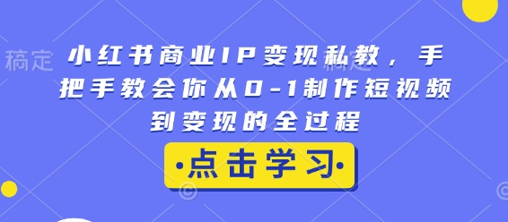 小红书商业IP变现私教，手把手教会你从0-1制作短视频到变现的全过程-知芽创业社