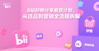B站好物分享悬赏计划，从选品到营销全流程拆解-知芽创业社