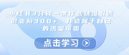 小红书3分钟一条作品精准引流创业粉300+，打造属于自己的流量帝国-小艾项目网