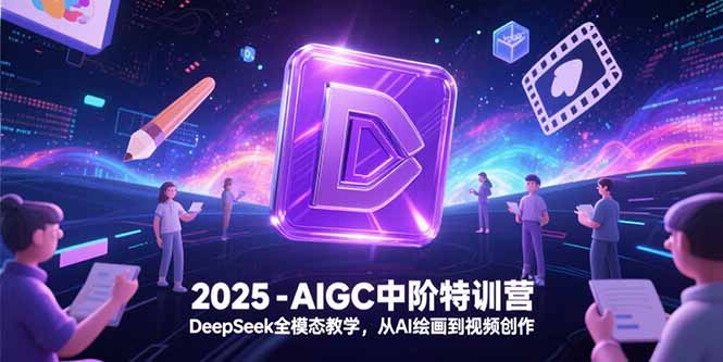 2025-AIGC中阶特训营，DeepSeek全模态教学，从AI绘画到视频创作-知芽创业社
