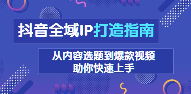 抖音全域IP打造指南，从内容选题到爆款视频，助你快速上手-知芽创业社