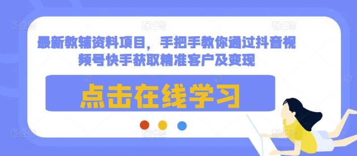 最新教辅资料项目，手把手教你通过抖音视频号快手获取精准客户及变现-知芽创业社
