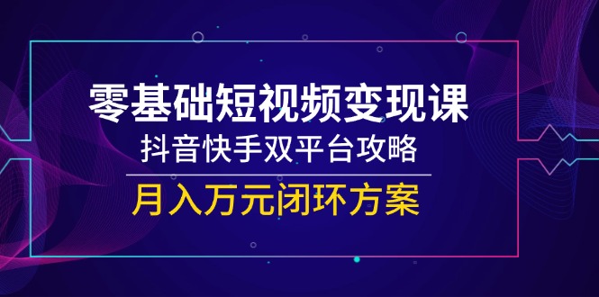 零基础短视频变现课，抖音快手双平台攻略，月入万元闭环方案-知芽创业社