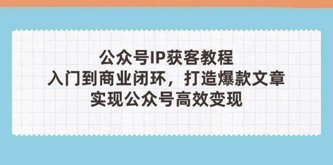 公众号IP获客教程(第3期)，从入门到商业闭环，打造爆款文章，实现公众号高效变现-知芽创业社